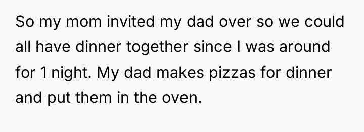 So my mom invited my dad over so we could...
