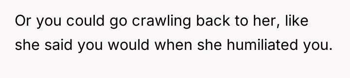 Or you could go crawling back to her, like she...