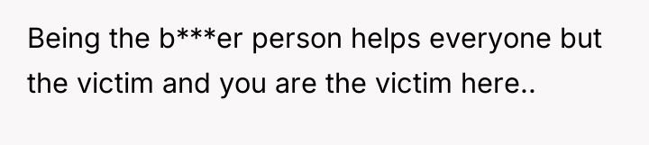 Being the b***er person helps everyone but the victim and...