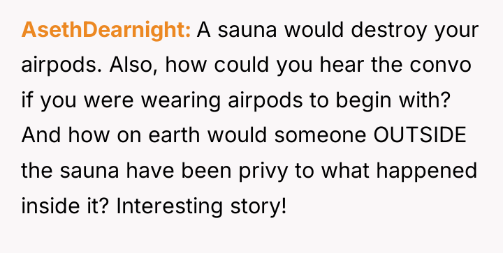 AsethDearnight A sauna would destroy your airpods. Also, how could...