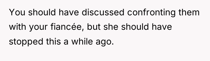 You should have discussed confronting them with your fiancée, but...