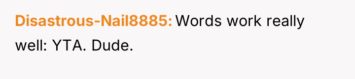 Disastrous-Nail8885 Words work really well: YTA. Dude.