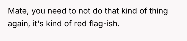 Mate, you need to not do that kind of thing...