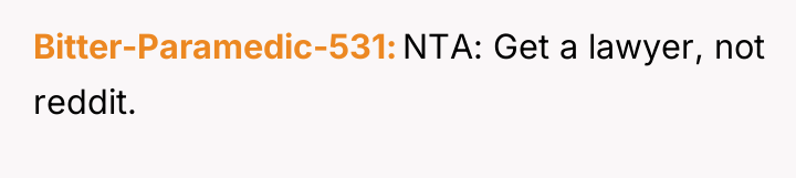 Bitter-Paramedic-531 NTA: Get a lawyer, not reddit.