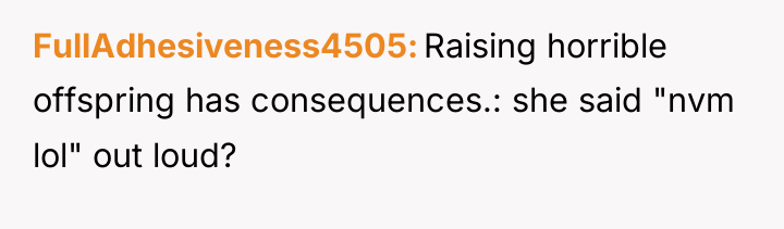 FullAdhesiveness4505 Raising horrible offspring has consequences.: she said "nvm lol"...