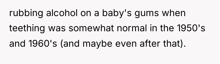 rubbing alcohol on a baby's gums when teething was somewhat...