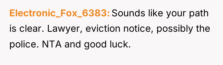 Electronic_Fox_6383 Sounds like your path is clear. Lawyer, eviction notice,...