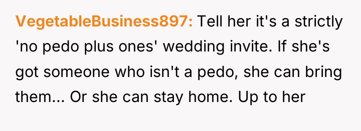 VegetableBusiness897 Tell her it's a strictly 'no pedo plus ones'...