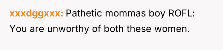 xxxdggxxx Pathetic mommas boy ROFL: You are unworthy of both...