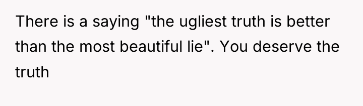 There is a saying "the ugliest truth is better than...