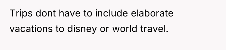 Trips dont have to include elaborate vacations to disney or...
