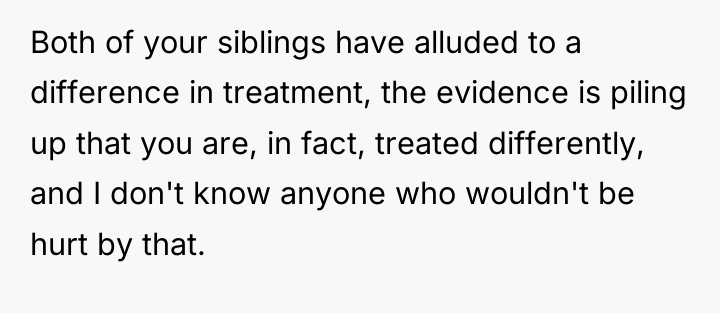 Both of your siblings have alluded to a difference in...