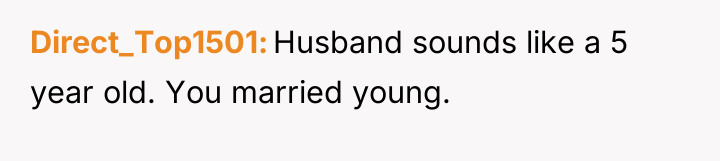 Direct_Top1501 Husband sounds like a 5 year old. You married...
