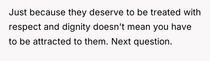 Just because they deserve to be treated with respect and...