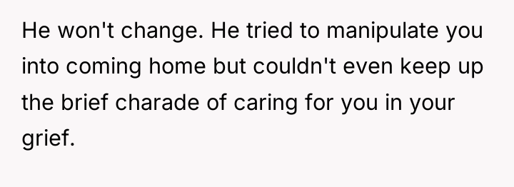 He won't change. He tried to manipulate you into coming...