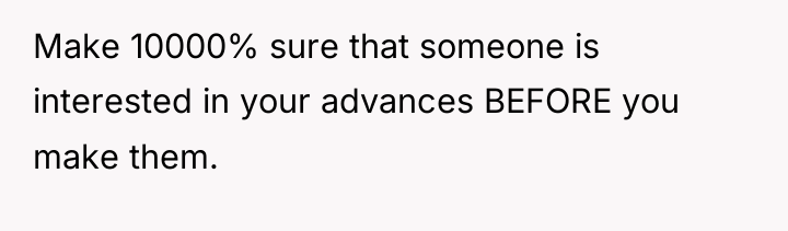 Make 10000% sure that someone is interested in your advances...