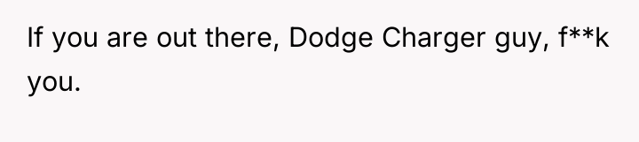 If you are out there, Dodge Charger guy, f**k you.