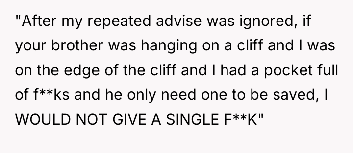 "After my repeated advise was ignored, if your brother was...