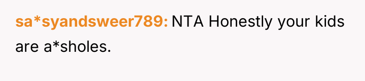 sa*syandsweer789 NTA Honestly your kids are a*sholes.