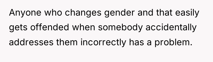 Anyone who changes gender and that easily gets offended when...