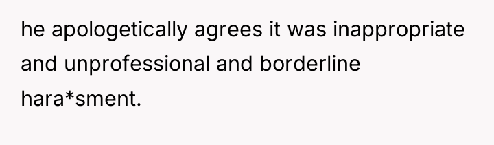 he apologetically agrees it was inappropriate and unprofessional and borderline...