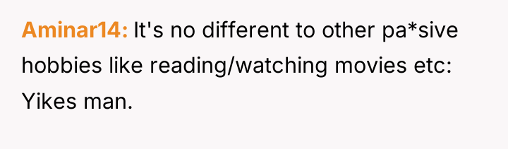Aminar14 It's no different to other pa*sive hobbies like reading/watching...