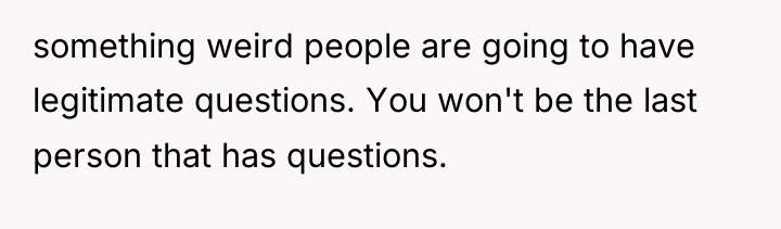 something weird people are going to have legitimate questions. You...