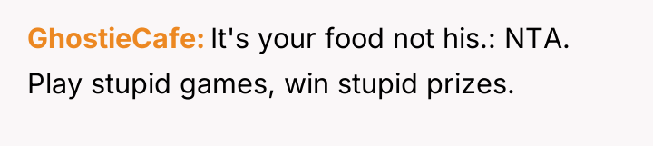GhostieCafe It's your food not his.: NTA. Play stupid games,...