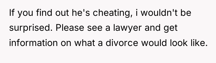If you find out he's cheating, i wouldn't be surprised....