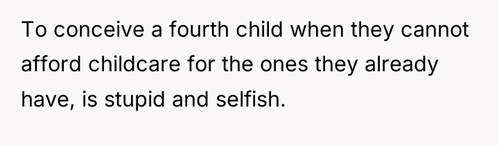 To conceive a fourth child when they cannot afford childcare...