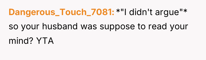 Dangerous_Touch_7081 *"I didn't argue"* so your husband was suppose to...