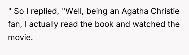 " So I replied, "Well, being an Agatha Christie fan,...
