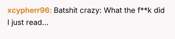 xcypherr96 Batshit crazy: What the f**k did I just read...