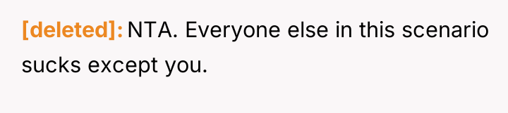 [deleted] NTA. Everyone else in this scenario sucks except you.