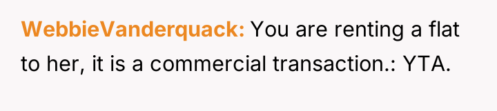WebbieVanderquack You are renting a flat to her, it is...