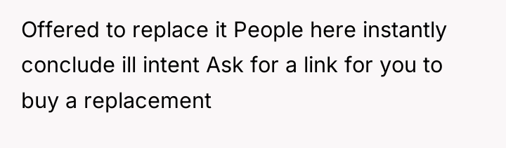 Offered to replace it People here instantly conclude ill intent...