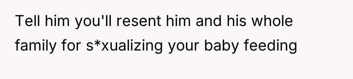 Tell him you'll resent him and his whole family for...