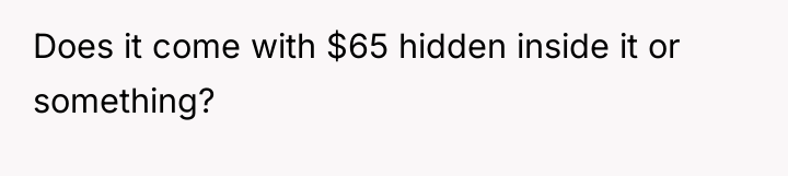 Does it come with $65 hidden inside it or something?