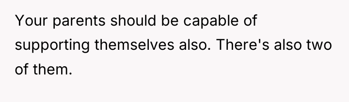 Your parents should be capable of supporting themselves also. There's...