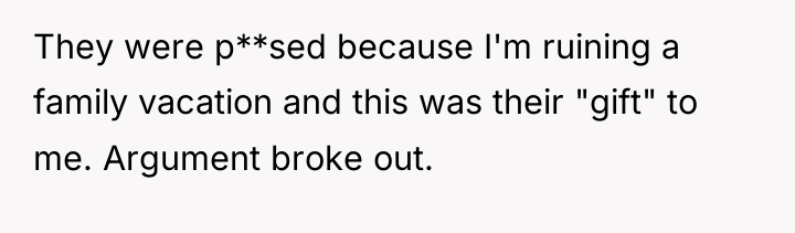 They were p**sed because I'm ruining a family vacation and...