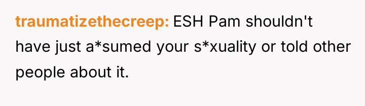 traumatizethecreep ESH Pam shouldn't have just a*sumed your s*xuality or...