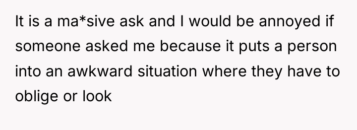 It is a ma*sive ask and I would be annoyed...