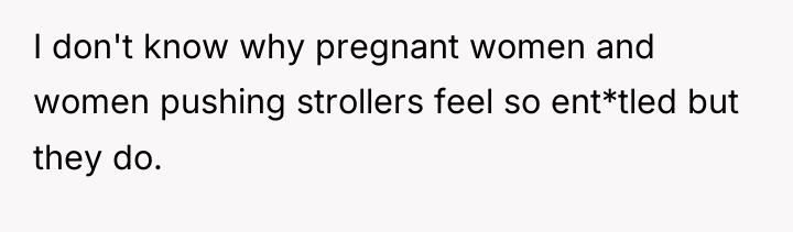 I don't know why pregnant women and women pushing strollers...