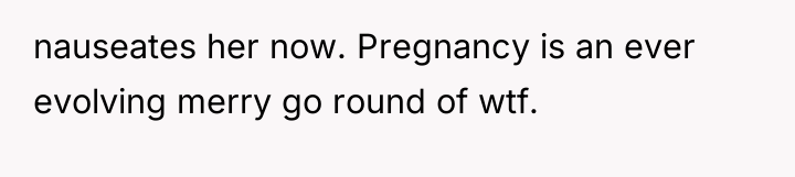 nauseates her now. Pregnancy is an ever evolving merry go...