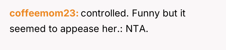 coffeemom23 controlled. Funny but it seemed to appease her.: NTA.