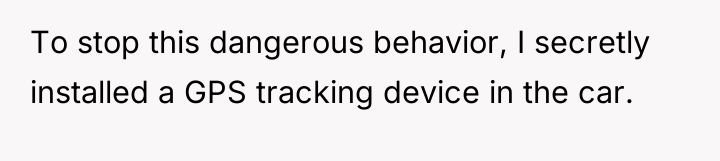 To stop this dangerous behavior, I secretly installed a GPS...