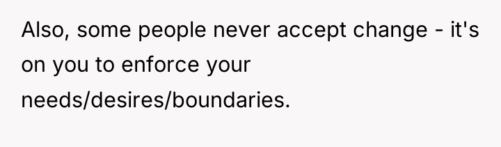Also, some people never accept change - it's on you...