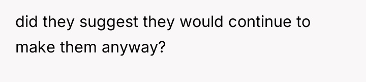 did they suggest they would continue to make them anyway?