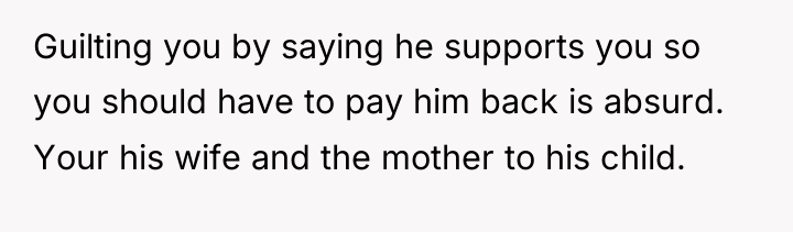 Guilting you by saying he supports you so you should...