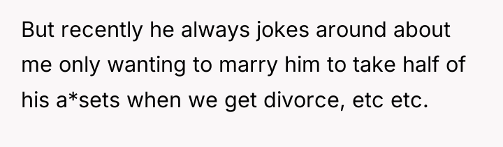 But recently he always jokes around about me only wanting...